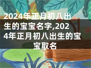 2024年正月初八出生的宝宝名字,2024年正月初八出生的宝宝取名