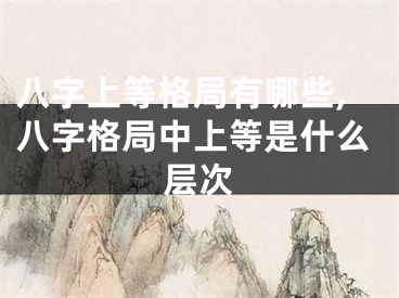 八字上等格局有哪些,八字格局中上等是什么层次