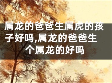 属龙的爸爸生属虎的孩子好吗,属龙的爸爸生个属龙的好吗