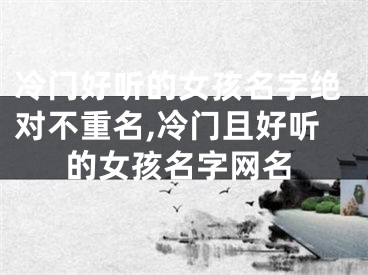 冷门好听的女孩名字绝对不重名,冷门且好听的女孩名字网名