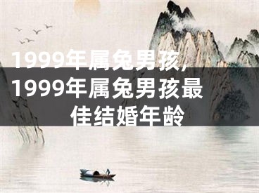 1999年属兔男孩,1999年属兔男孩最佳结婚年龄