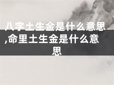 八字土生金是什么意思,命里土生金是什么意思