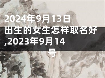 2024年9月13日出生的女生怎样取名好,2023年9月14号