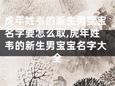虎年姓韦的新生男宝宝名字要怎么取,虎年姓韦的新生男宝宝名字大全