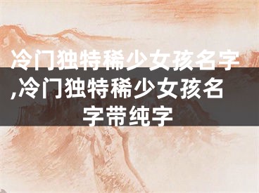 冷门独特稀少女孩名字,冷门独特稀少女孩名字带纯字