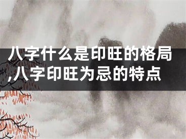 八字什么是印旺的格局,八字印旺为忌的特点