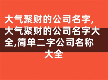 大气聚财的公司名字,大气聚财的公司名字大全,简单二字公司名称大全