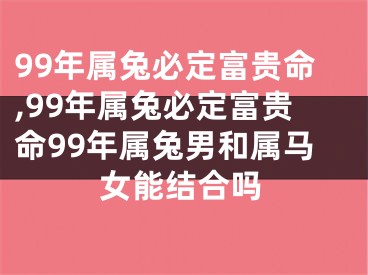 99年属兔必定富贵命,99年属兔必定富贵命99年属兔男和属马女能结合吗