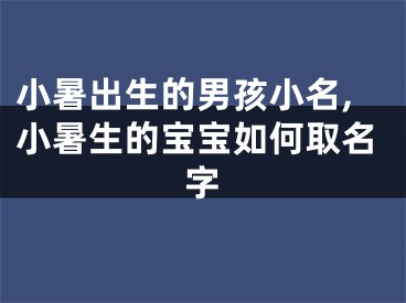 小暑出生的男孩小名,小暑生的宝宝如何取名字
