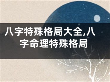 八字特殊格局大全,八字命理特殊格局