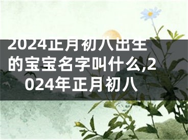 2024正月初八出生的宝宝名字叫什么,2024年正月初八