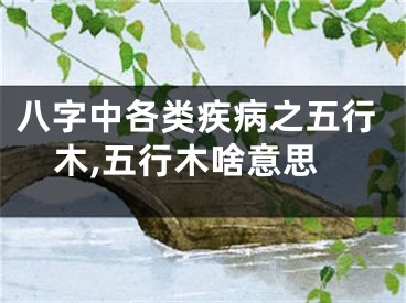 八字中各类疾病之五行木,五行木啥意思