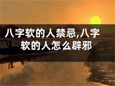 八字软的人禁忌,八字软的人怎么辟邪