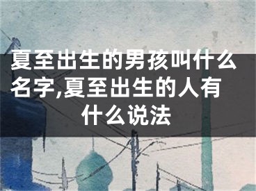 夏至出生的男孩叫什么名字,夏至出生的人有什么说法
