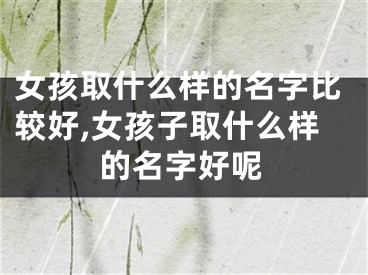 女孩取什么样的名字比较好,女孩子取什么样的名字好呢