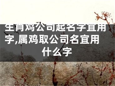 生肖鸡公司起名字宜用字,属鸡取公司名宜用什么字