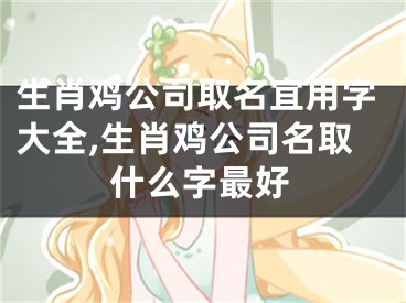 生肖鸡公司取名宜用字大全,生肖鸡公司名取什么字最好