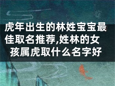虎年出生的林姓宝宝最佳取名推荐,姓林的女孩属虎取什么名字好