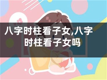 八字时柱看子女,八字时柱看子女吗
