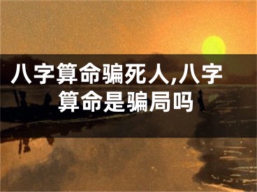 八字算命骗死人,八字算命是骗局吗