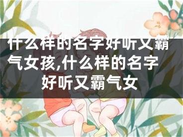 什么样的名字好听又霸气女孩,什么样的名字好听又霸气女