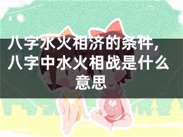 八字水火相济的条件,八字中水火相战是什么意思