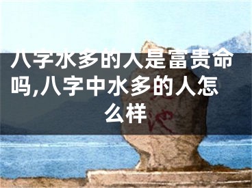 八字水多的人是富贵命吗,八字中水多的人怎么样