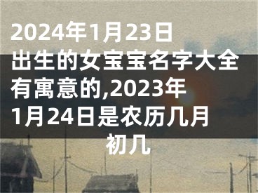 2024年1月23日出生的女宝宝名字大全有寓意的,2023年1月24日是农历几月初几