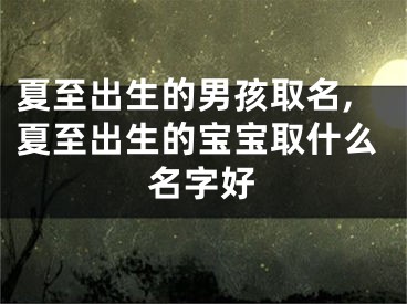 夏至出生的男孩取名,夏至出生的宝宝取什么名字好