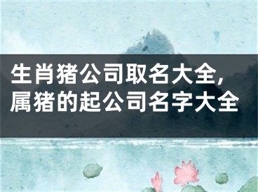 生肖猪公司取名大全,属猪的起公司名字大全