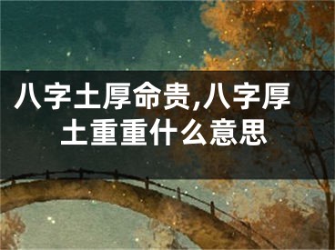 八字土厚命贵,八字厚土重重什么意思