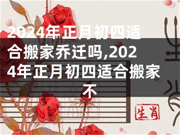 2024年正月初四适合搬家乔迁吗,2024年正月初四适合搬家不