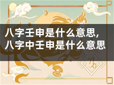 八字壬申是什么意思,八字中壬申是什么意思