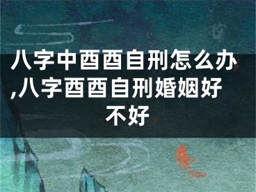 八字中酉酉自刑怎么办,八字酉酉自刑婚姻好不好