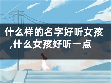 什么样的名字好听女孩,什么女孩好听一点
