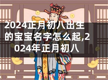 2024正月初八出生的宝宝名字怎么起,2024年正月初八
