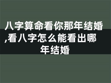 八字算命看你那年结婚,看八字怎么能看出哪年结婚
