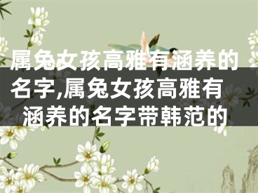 属兔女孩高雅有涵养的名字,属兔女孩高雅有涵养的名字带韩范的