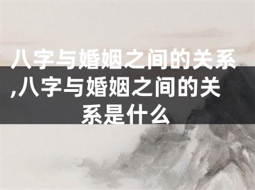 八字与婚姻之间的关系,八字与婚姻之间的关系是什么
