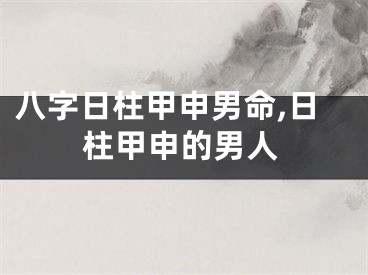 八字日柱甲申男命,日柱甲申的男人