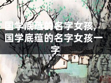 国学底蕴的名字女孩,国学底蕴的名字女孩一字