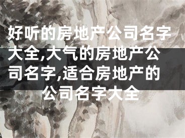 好听的房地产公司名字大全,大气的房地产公司名字,适合房地产的公司名字大全