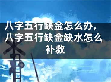 八字五行缺金怎么办,八字五行缺金缺水怎么补救