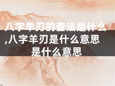 八字羊刃的查法是什么,八字羊刃是什么意思是什么意思