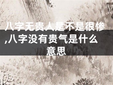 八字无贵人是不是很惨,八字没有贵气是什么意思