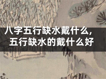 八字五行缺水戴什么,五行缺水的戴什么好