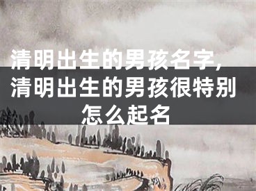 清明出生的男孩名字,清明出生的男孩很特别怎么起名