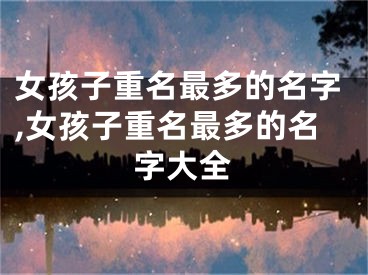 女孩子重名最多的名字,女孩子重名最多的名字大全