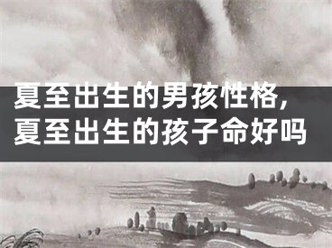 夏至出生的男孩性格,夏至出生的孩子命好吗
