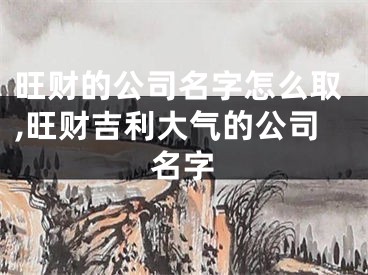 旺财的公司名字怎么取,旺财吉利大气的公司名字